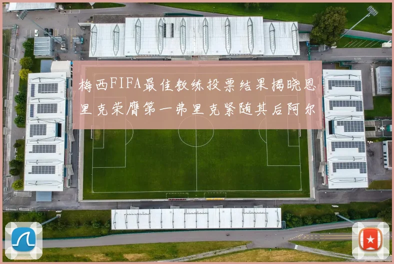 梅西FIFA最佳教练投票结果揭晓恩里克荣膺第一弗里克紧随其后阿尔特塔位列第三