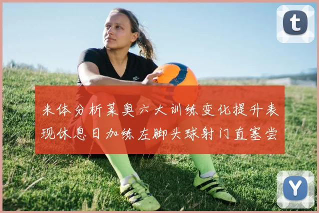 米体分析莱奥六大训练变化提升表现休息日加练左脚头球射门直塞尝试