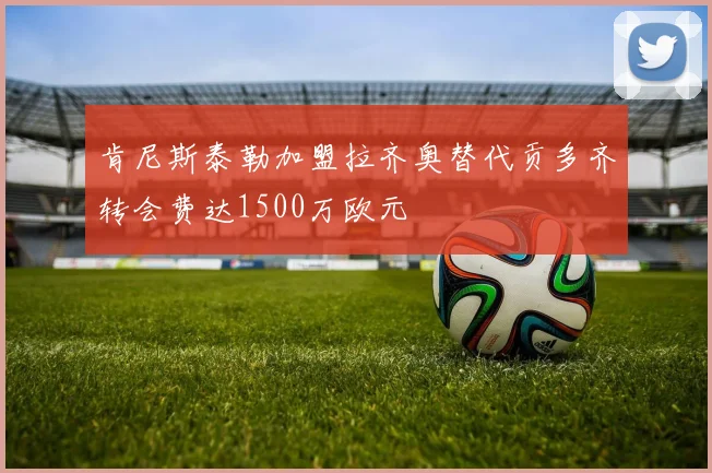 肯尼斯泰勒加盟拉齐奥替代贡多齐转会费达1500万欧元