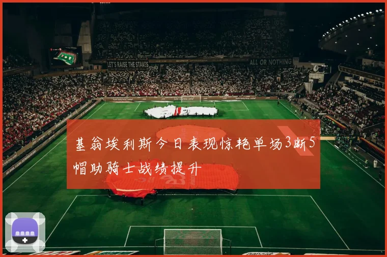 基翁埃利斯今日表现惊艳单场3断5帽助骑士战绩提升