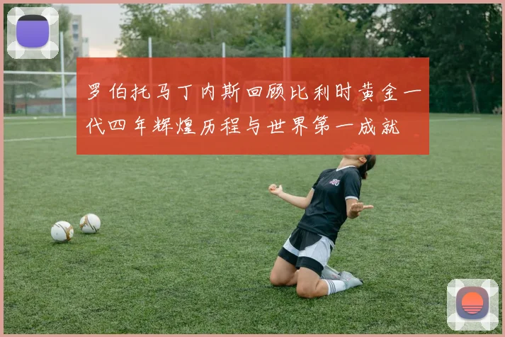 罗伯托马丁内斯回顾比利时黄金一代四年辉煌历程与世界第一成就
