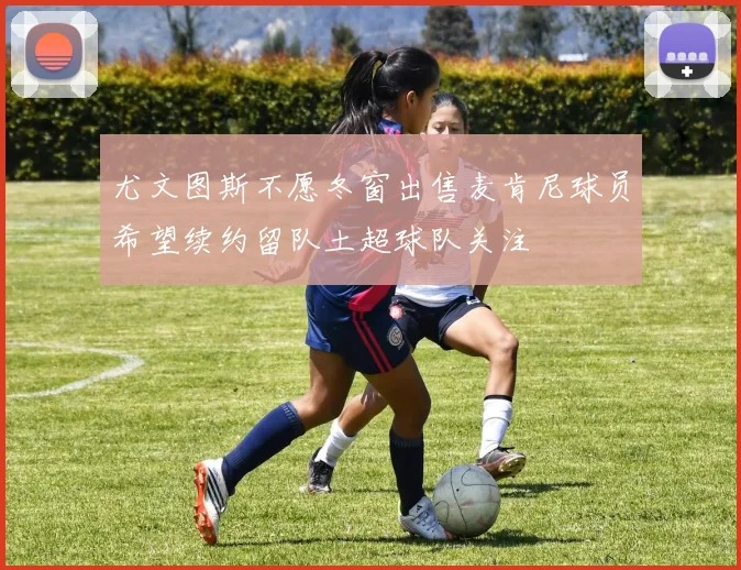 尤文图斯不愿冬窗出售麦肯尼球员希望续约留队土超球队关注