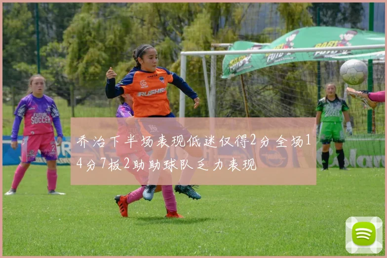 乔治下半场表现低迷仅得2分全场14分7板2助助球队乏力表现