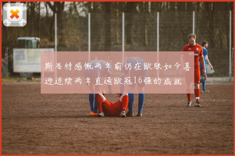 斯洛特感慨两年前仍在欧联如今喜迎连续两年直通欧冠16强的成就