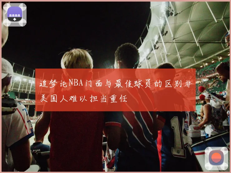 追梦论NBA门面与最佳球员的区别非美国人难以担当重任