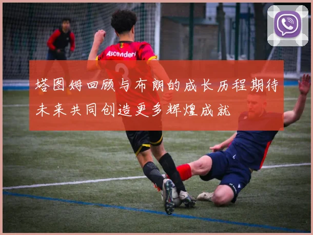 塔图姆回顾与布朗的成长历程期待未来共同创造更多辉煌成就