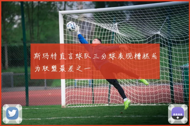 斯玛特直言球队三分球表现糟糕或为联盟最差之一