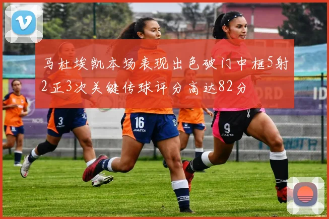马杜埃凯本场表现出色破门中框5射2正3次关键传球评分高达82分