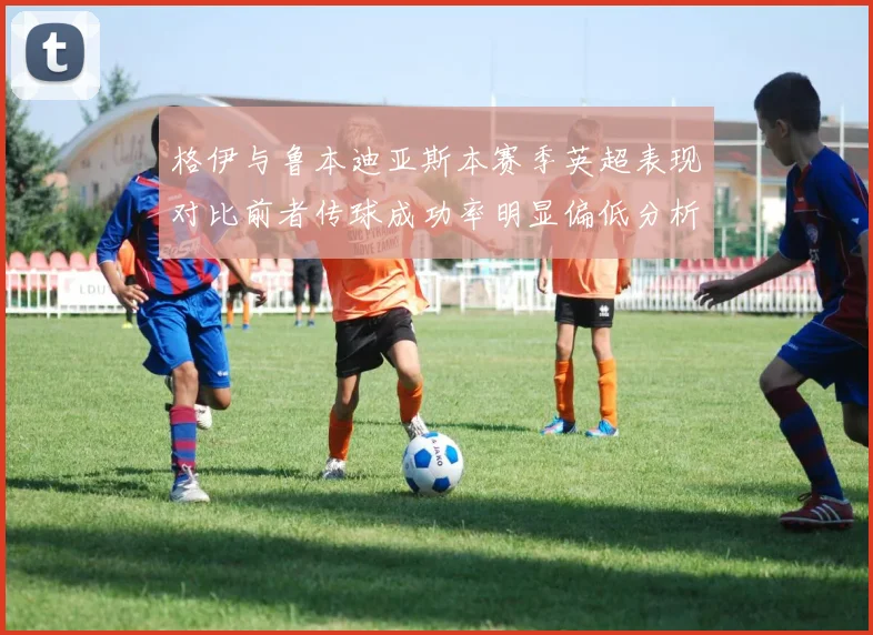 格伊与鲁本迪亚斯本赛季英超表现对比前者传球成功率明显偏低分析