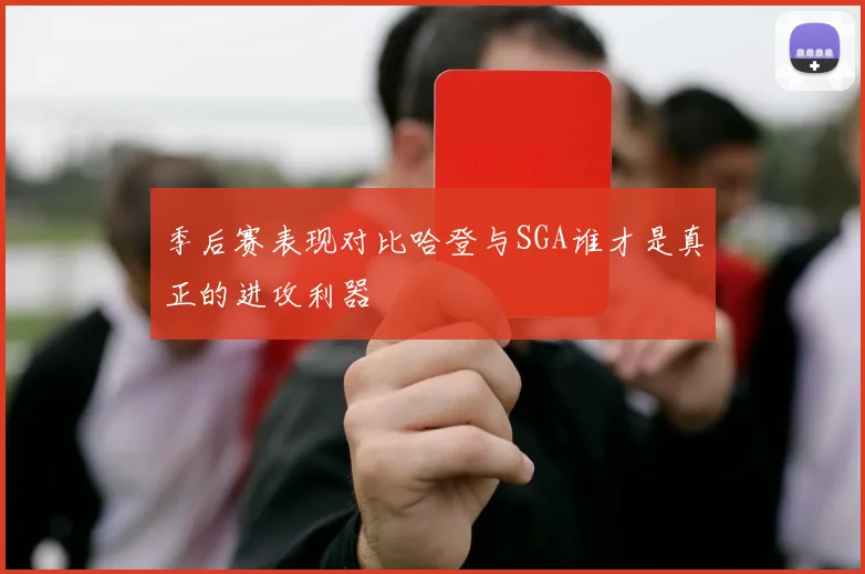 季后赛表现对比哈登与SGA谁才是真正的进攻利器
