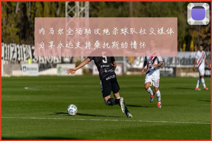 内马尔全场助攻绝杀球队社交媒体分享永远支持桑托斯的情怀