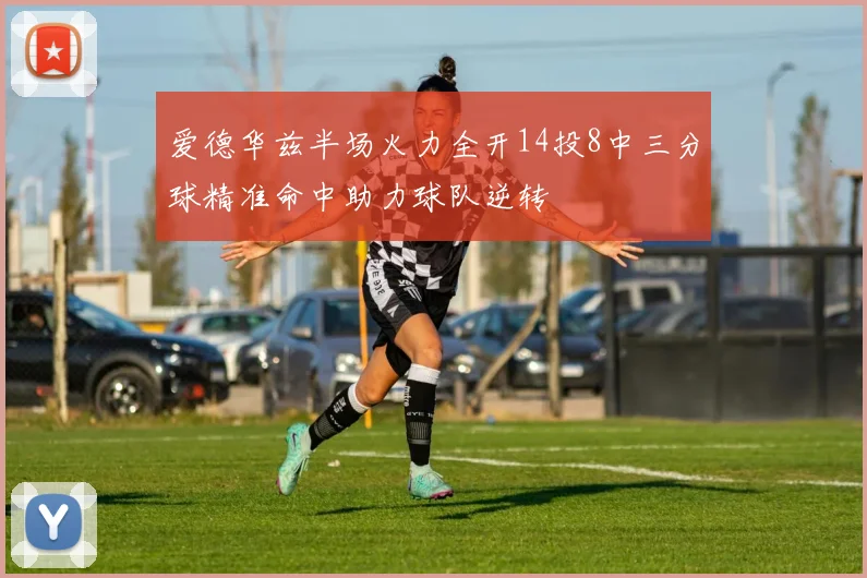 爱德华兹半场火力全开14投8中三分球精准命中助力球队逆转