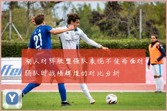 湖人对阵联盟强队表现不佳而面对弱队时战绩辉煌的对比分析