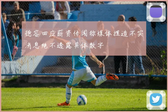 德容回应薪资传闻称媒体捏造不实消息绝不透露具体数字