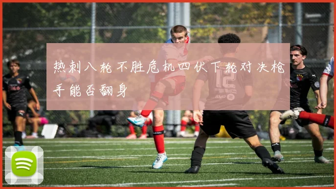 热刺八轮不胜危机四伏下轮对决枪手能否翻身