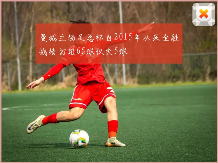 曼城主场足总杯自2015年以来全胜战绩打进65球仅失5球