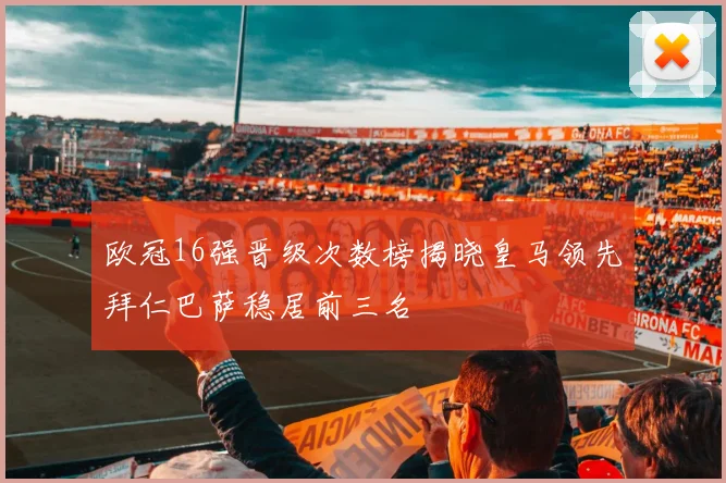 欧冠16强晋级次数榜揭晓皇马领先拜仁巴萨稳居前三名