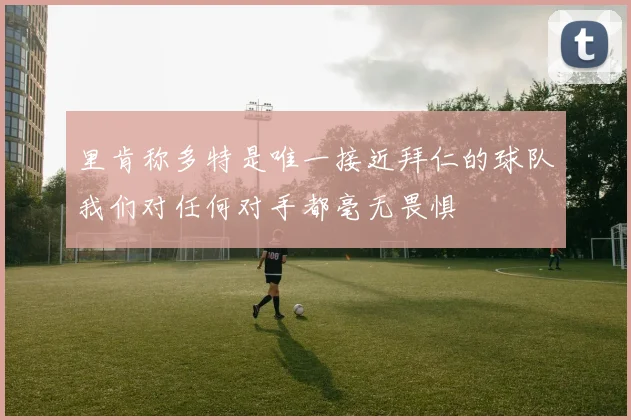 里肯称多特是唯一接近拜仁的球队我们对任何对手都毫无畏惧